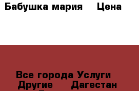 Бабушка мария  › Цена ­ 500 - Все города Услуги » Другие   . Дагестан респ.,Геологоразведка п.